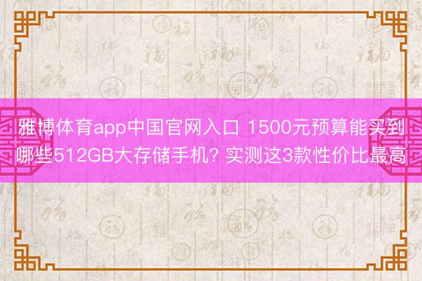 雅博体育app中国官网入口 1500元预算能买到哪些512GB大存储手机? 实测这3款性价比最高