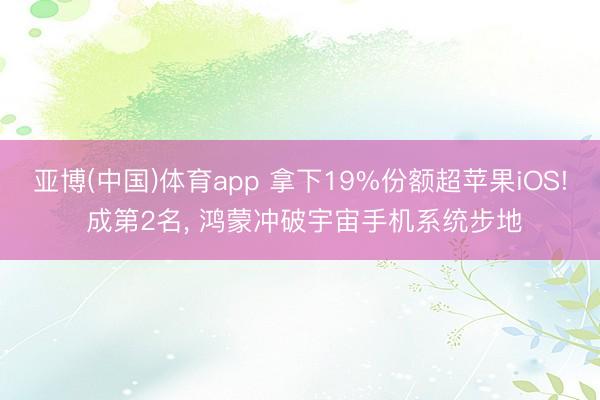 亚博(中国)体育app 拿下19%份额超苹果iOS! 成第2名， 鸿蒙冲破宇宙手机系统步地