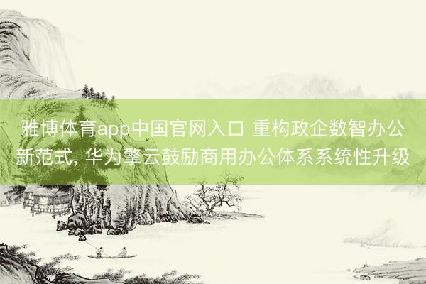 雅博体育app中国官网入口 重构政企数智办公新范式， 华为擎云鼓励商用办公体系系统性升级