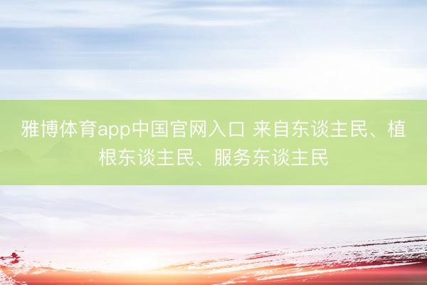 雅博体育app中国官网入口 来自东谈主民、植根东谈主民、服务东谈主民