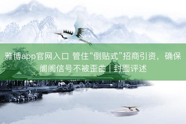 雅博app官网入口 管住“倒贴式”招商引资，确保阛阓信号不被歪曲 | 封面评述