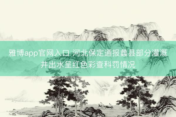 雅博app官网入口 河北保定通报蠡县部分灌溉井出水呈红色彩查科罚情况