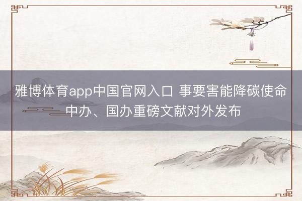 雅博体育app中国官网入口 事要害能降碳使命 中办、国办重磅文献对外发布