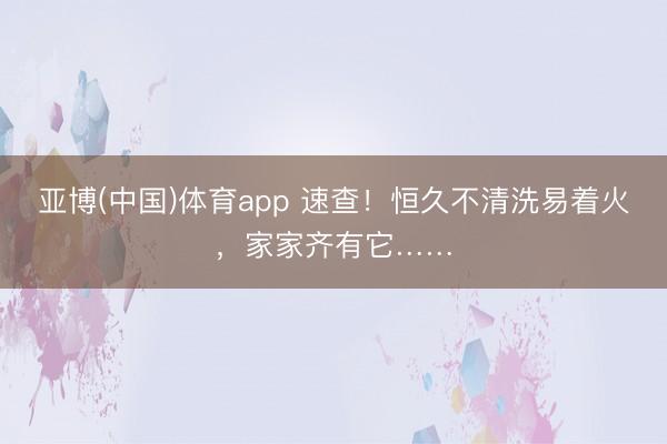亚博(中国)体育app 速查！恒久不清洗易着火，家家齐有它……