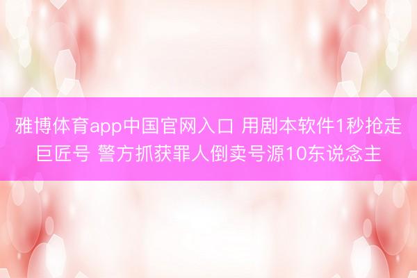 雅博体育app中国官网入口 用剧本软件1秒抢走巨匠号 警方抓获罪人倒卖号源10东说念主