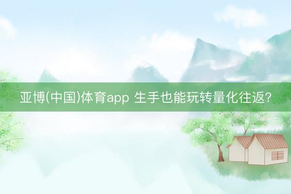 亚博(中国)体育app 生手也能玩转量化往返?