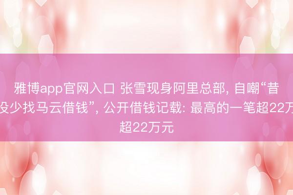 雅博app官网入口 张雪现身阿里总部， 自嘲“昔时没少找马云借钱”， 公开借钱记载: 最高的一笔超22万元