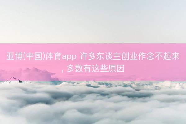 亚博(中国)体育app 许多东谈主创业作念不起来, 多数有这些原因