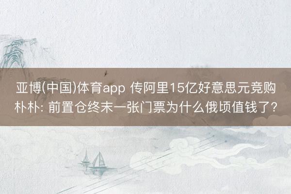 亚博(中国)体育app 传阿里15亿好意思元竞购朴朴: 前置仓终末一张门票为什么俄顷值钱了?