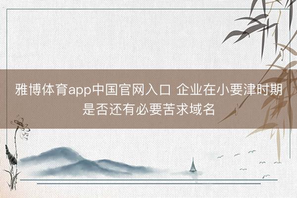 雅博体育app中国官网入口 企业在小要津时期是否还有必要苦求域名