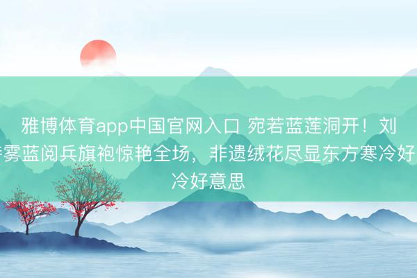 雅博体育app中国官网入口 宛若蓝莲洞开!刘诗诗雾蓝阅兵旗袍惊艳全场,非遗绒花尽显东方寒冷好意思