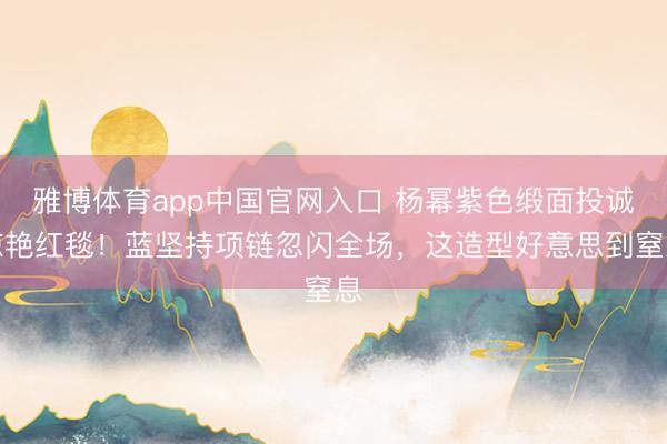 雅博体育app中国官网入口 杨幂紫色缎面投诚惊艳红毯！蓝坚持项链忽闪全场，这造型好意思到窒息