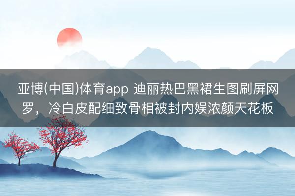 亚博(中国)体育app 迪丽热巴黑裙生图刷屏网罗，冷白皮配细致骨相被封内娱浓颜天花板