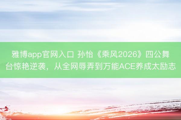 雅博app官网入口 孙怡《乘风2026》四公舞台惊艳逆袭，从全网辱弄到万能ACE养成太励志