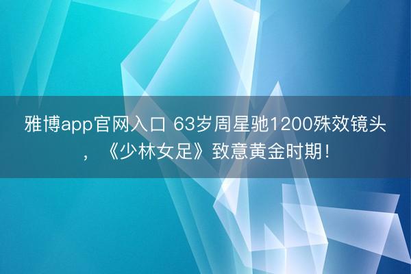 雅博app官网入口 63岁周星驰1200殊效镜头，《少林女足》致意黄金时期！