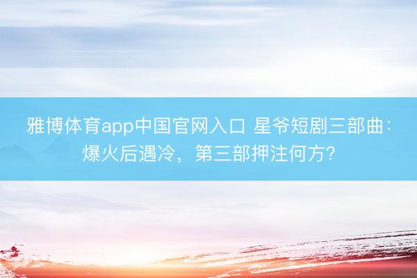 雅博体育app中国官网入口 星爷短剧三部曲：爆火后遇冷，第三部押注何方？