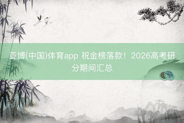 亚博(中国)体育app 祝金榜落款!2026高考研分期间汇总