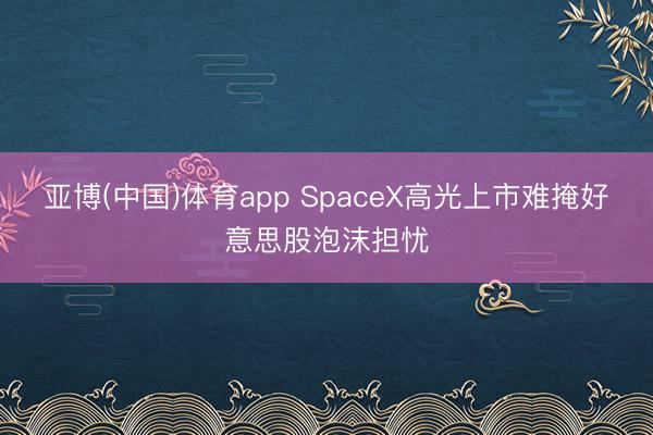 亚博(中国)体育app SpaceX高光上市难掩好意思股泡沫担忧