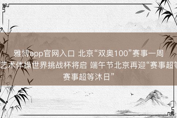 雅博app官网入口 北京“双奥100”赛事一周看点：艺术体操世界挑战杯将启 端午节北京再迎“赛事超等沐日”