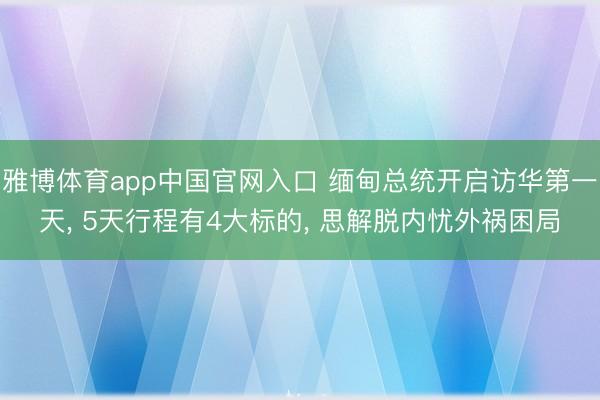雅博体育app中国官网入口 缅甸总统开启访华第一天, 5天行程有4大标的, 思解脱内忧外祸困局