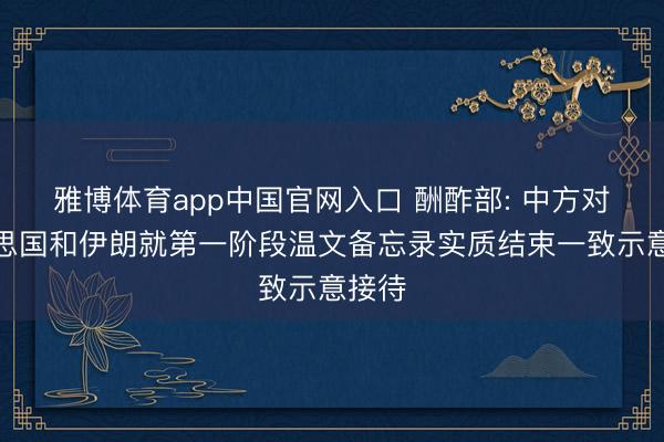雅博体育app中国官网入口 酬酢部: 中方对好意思国和伊朗就第一阶段温文备忘录实质结束一致示意接待