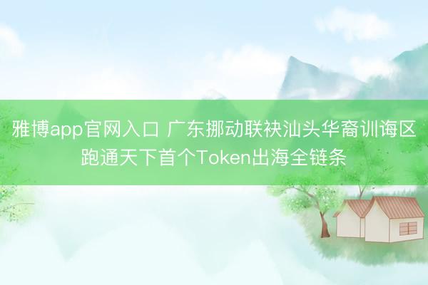 雅博app官网入口 广东挪动联袂汕头华裔训诲区跑通天下首个Token出海全链条