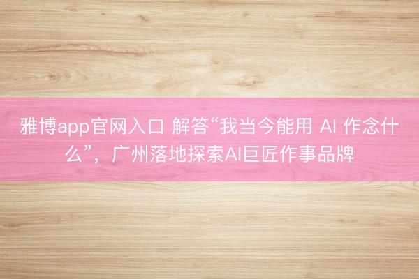 雅博app官网入口 解答“我当今能用 AI 作念什么”,广州落地探索AI巨匠作事品牌