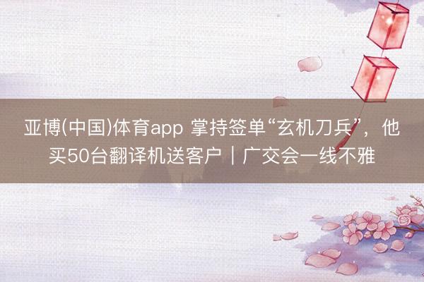 亚博(中国)体育app 掌持签单“玄机刀兵”，他买50台翻译机送客户｜广交会一线不雅