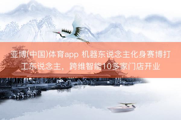 亚博(中国)体育app 机器东说念主化身赛博打工东说念主，跨维智能10多家门店开业