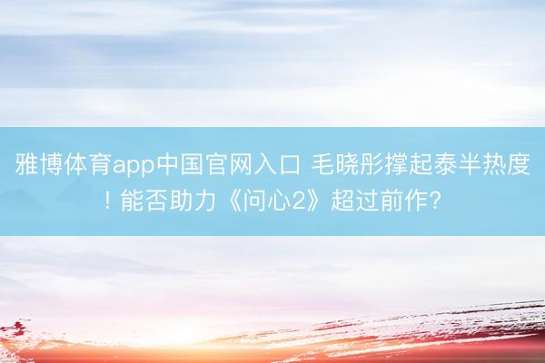 雅博体育app中国官网入口 毛晓彤撑起泰半热度! 能否助力《问心2》超过前作?