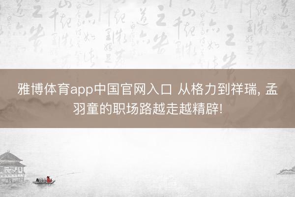 雅博体育app中国官网入口 从格力到祥瑞， 孟羽童的职场路越走越精辟!