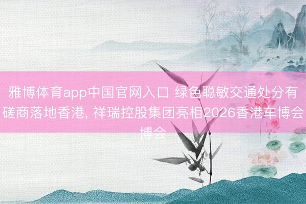 雅博体育app中国官网入口 绿色聪敏交通处分有磋商落地香港， 祥瑞控股集团亮相2026香港车博会