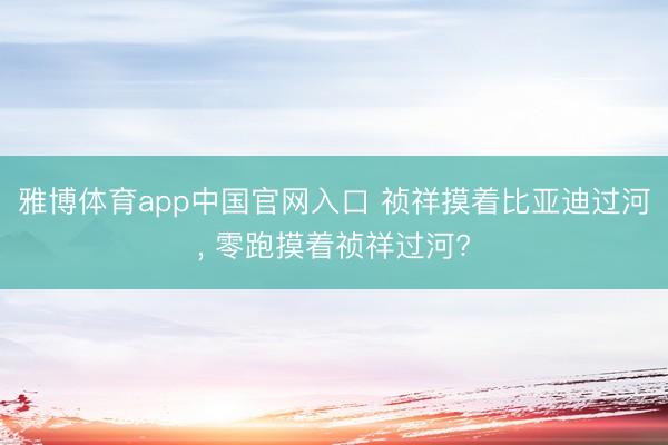 雅博体育app中国官网入口 祯祥摸着比亚迪过河， 零跑摸着祯祥过河?