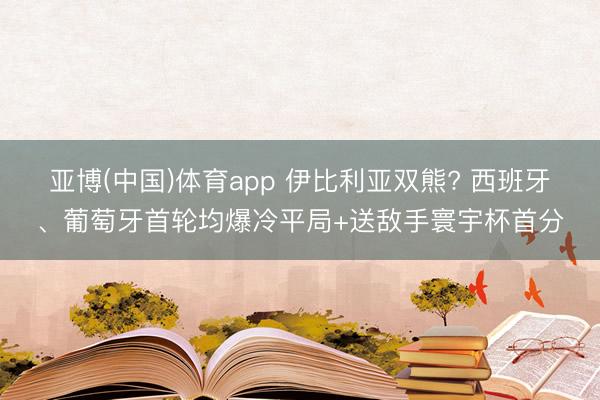 亚博(中国)体育app 伊比利亚双熊? 西班牙、葡萄牙首轮均爆冷平局+送敌手寰宇杯首分