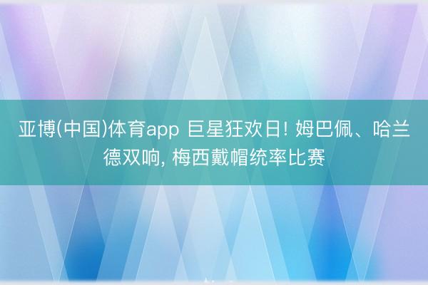 亚博(中国)体育app 巨星狂欢日! 姆巴佩、哈兰德双响， 梅西戴帽统率比赛