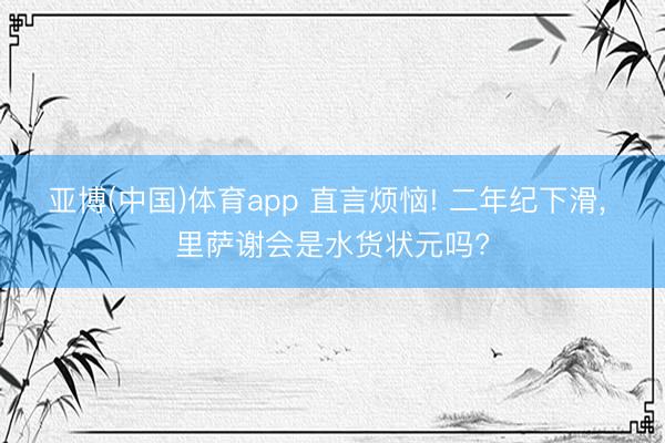 亚博(中国)体育app 直言烦恼! 二年纪下滑， 里萨谢会是水货状元吗?