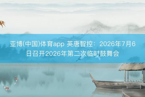 亚博(中国)体育app 英唐智控：2026年7月6日召开2026年第二次临时鼓舞会