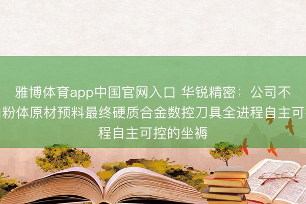 雅博体育app中国官网入口 华锐精密：公司不错达成由粉体原材预料最终硬质合金数控刀具全进程自主可控的坐褥