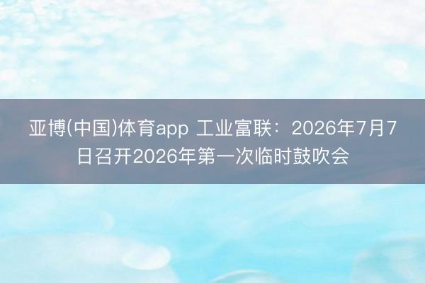 亚博(中国)体育app 工业富联：2026年7月7日召开2026年第一次临时鼓吹会
