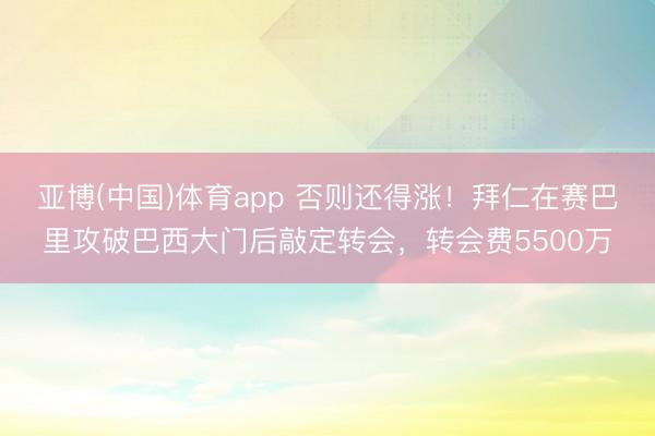 亚博(中国)体育app 否则还得涨！拜仁在赛巴里攻破巴西大门后敲定转会，转会费5500万