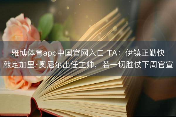 雅博体育app中国官网入口 TA：伊镇正勤快敲定加里·奥尼尔出任主帅，若一切胜仗下周官宣