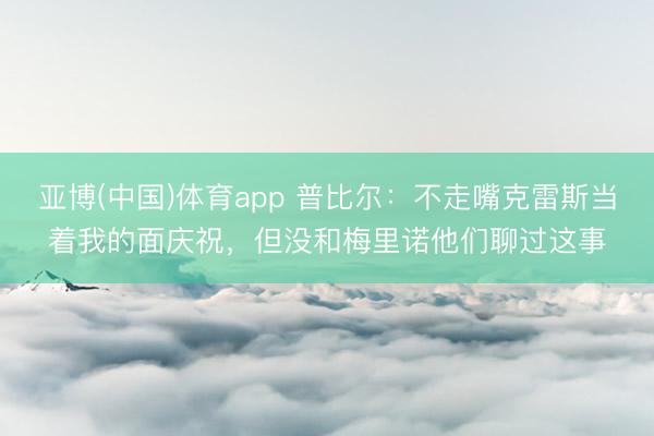 亚博(中国)体育app 普比尔：不走嘴克雷斯当着我的面庆祝，但没和梅里诺他们聊过这事